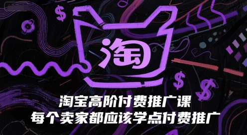 淘宝高阶付费推广课，每个卖家都应该学点付费推广K叔网赚资源-网赚项目-副业赚钱-互联网创业-资源整合K叔网赚资源