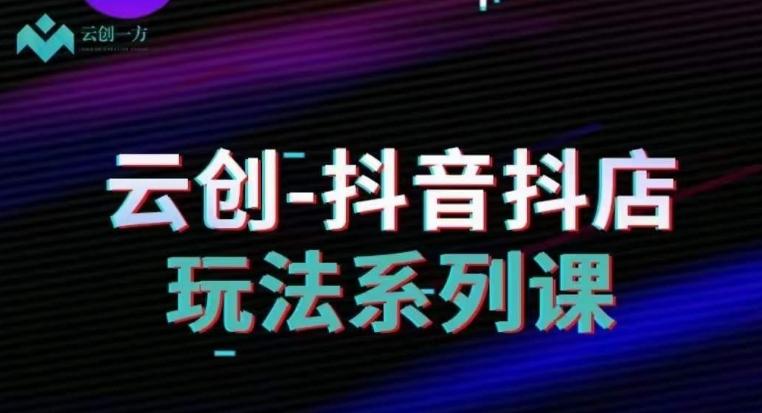 云创-抖音小店系列课，抖音小店运营全攻略K叔网赚资源-网赚项目-副业赚钱-互联网创业-资源整合K叔网赚资源