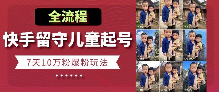 快手留守儿童博同情起号，7天10万粉爆粉玩法，全流程K叔网赚资源-网赚项目-副业赚钱-互联网创业-资源整合K叔网赚资源