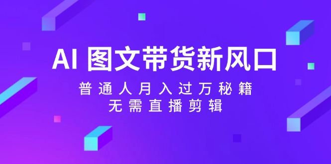 AI图文带货新风口：普通人月入过万秘籍，无需直播剪辑K叔网赚资源-网赚项目-副业赚钱-互联网创业-资源整合K叔网赚资源