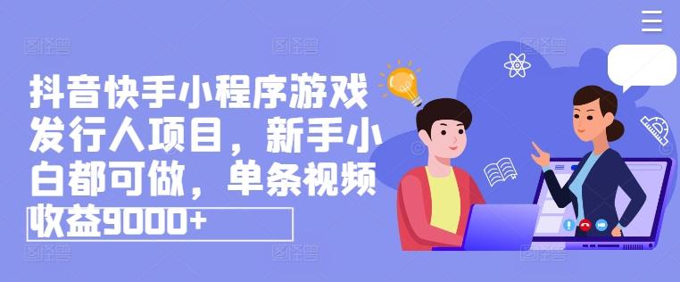 抖音快手小程序游戏发行人项目，新手小白都可做，单条视频收益9000+K叔网赚资源-网赚项目-副业赚钱-互联网创业-资源整合K叔网赚资源