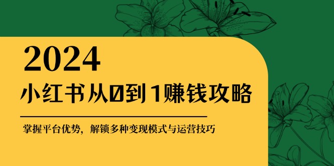 小红书从0到1赚钱攻略：掌握平台优势，解锁多种变现赚钱模式与运营技巧K叔网赚资源-网赚项目-副业赚钱-互联网创业-资源整合K叔网赚资源