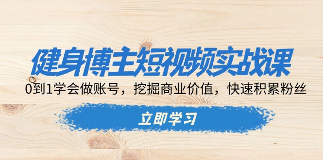 健身博主短视频实战课：0到1学会做账号，挖掘商业价值，快速积累粉丝K叔网赚资源-网赚项目-副业赚钱-互联网创业-资源整合K叔网赚资源