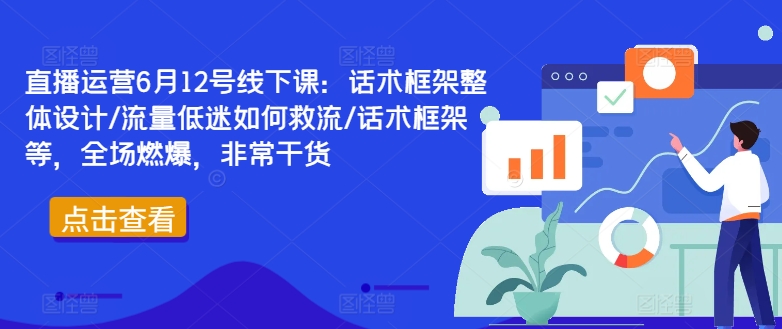 直播运营6月12号线下课：话术框架整体设计/流量低迷如何救流/话术框架等，全场燃爆，非常干货K叔网赚资源-网赚项目-副业赚钱-互联网创业-资源整合K叔网赚资源