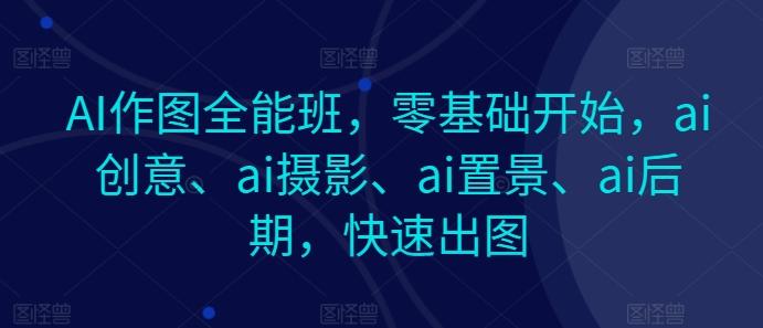 AI作图全能班，零基础开始，ai创意、ai摄影、ai置景、ai后期，快速出图K叔网赚资源-网赚项目-副业赚钱-互联网创业-资源整合K叔网赚资源