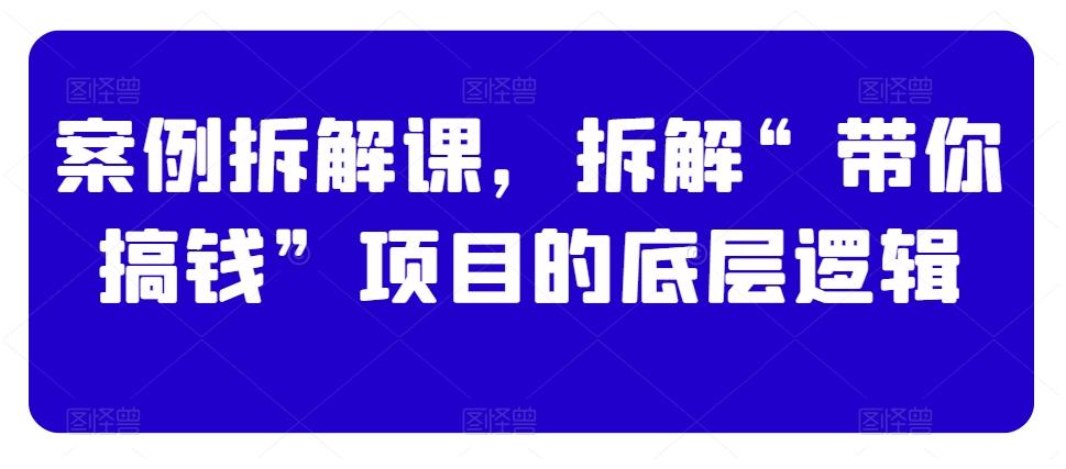 案例拆解课，拆解“带你搞钱”项目的底层逻辑K叔网赚资源-网赚项目-副业赚钱-互联网创业-资源整合K叔网赚资源