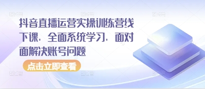 抖音直播运营实操训练营线下课，全面系统学习，面对面解决账号问题K叔网赚资源-网赚项目-副业赚钱-互联网创业-资源整合K叔网赚资源