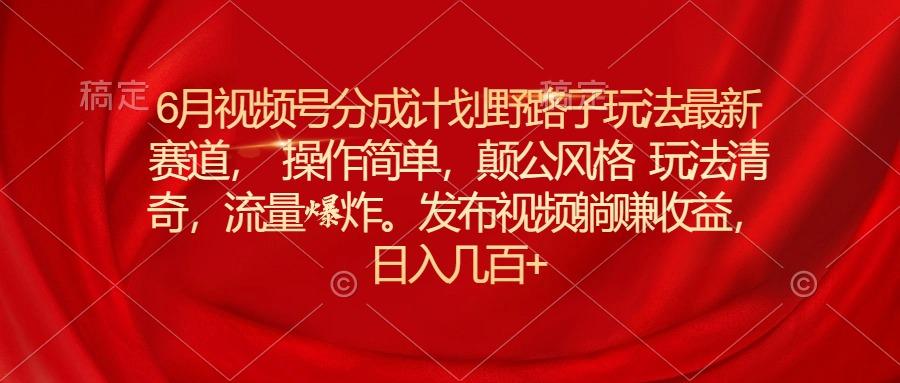 6月视频号分成计划野路子玩法最新赛道操作简单，颠公风格玩法清奇，流…K叔网赚资源-网赚项目-副业赚钱-互联网创业-资源整合K叔网赚资源