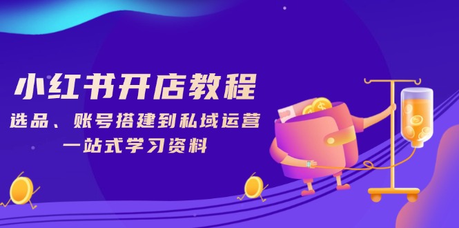小红书开店教程，选品、账号搭建到私域运营，一站式学习资料K叔网赚资源-网赚项目-副业赚钱-互联网创业-资源整合K叔网赚资源