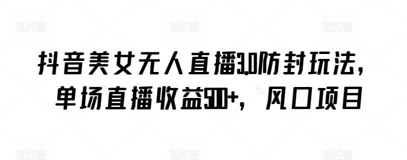 抖音美女无人直播3.0防封玩法，单场直播收益500+，风口项目【揭秘】K叔网赚资源-网赚项目-副业赚钱-互联网创业-资源整合K叔网赚资源