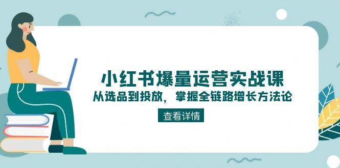 小红书爆量运营实战课：从选品到投放，掌握全链路增长方法论K叔网赚资源-网赚项目-副业赚钱-互联网创业-资源整合K叔网赚资源