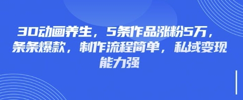 3D动画养生，5条作品涨粉5万，条条爆款，制作流程简单，私域变现能力强K叔网赚资源-网赚项目-副业赚钱-互联网创业-资源整合K叔网赚资源