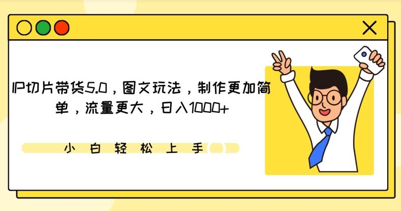 IP切片带货5.0，图文玩法，制作更加简单，流量更大，日入1000+【揭秘】K叔网赚资源-网赚项目-副业赚钱-互联网创业-资源整合K叔网赚资源