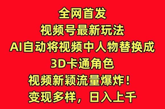 全网首发视频号最新玩法，AI自动将视频中人物替换成3D卡通角色，视频新颖流量爆炸【揭秘】K叔网赚资源-网赚项目-副业赚钱-互联网创业-资源整合K叔网赚资源