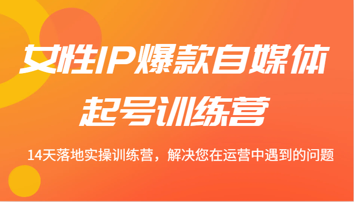 女性IP爆款自媒体起号训练营 14天落地实操训练营，解决您在运营中遇到的问题K叔网赚资源-网赚项目-副业赚钱-互联网创业-资源整合K叔网赚资源