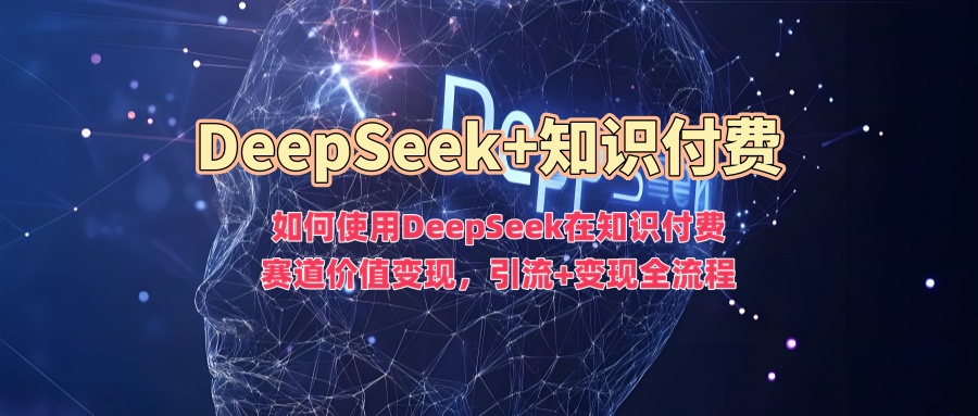 如何使用DeepSeek在知识付费赛道价值变现，引流+变现全流程K叔网赚资源-网赚项目-副业赚钱-互联网创业-资源整合K叔网赚资源