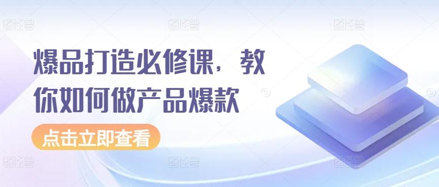 爆品打造必修课，教你如何做产品爆款K叔网赚资源-网赚项目-副业赚钱-互联网创业-资源整合K叔网赚资源
