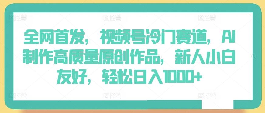 全网首发，视频号冷门赛道，AI制作高质量原创作品，新人小白友好，轻松日入1000+【揭秘】K叔网赚资源-网赚项目-副业赚钱-互联网创业-资源整合K叔网赚资源