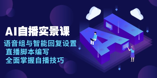 AI 自播 实景课：语音组与智能回复设置, 直播脚本编写, 全面掌握自播技巧K叔网赚资源-网赚项目-副业赚钱-互联网创业-资源整合K叔网赚资源