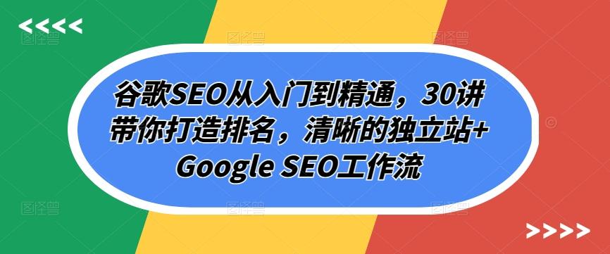 谷歌SEO从入门到精通，30讲带你打造排名，清晰的独立站+Google SEO工作流K叔网赚资源-网赚项目-副业赚钱-互联网创业-资源整合K叔网赚资源