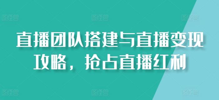 直播团队搭建与直播变现攻略，抢占直播红利K叔网赚资源-网赚项目-副业赚钱-互联网创业-资源整合K叔网赚资源