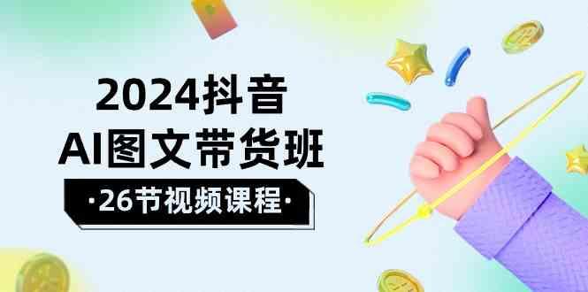 2024抖音AI图文带货班：在这个赛道上乘风破浪拿到好效果(26节课)K叔网赚资源-网赚项目-副业赚钱-互联网创业-资源整合K叔网赚资源