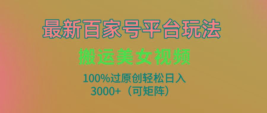 (9852期)最新百家号平台玩法，搬运美女视频100%过原创大揭秘，轻松日入3000+(可…K叔网赚资源-网赚项目-副业赚钱-互联网创业-资源整合K叔网赚资源