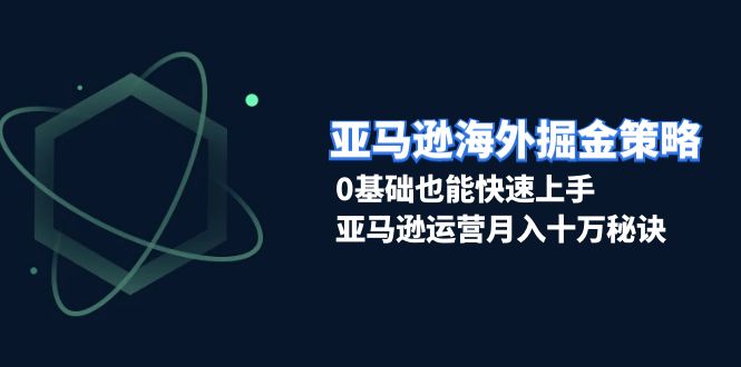 亚马逊海外掘金策略，0基础也能快速上手，亚马逊运营月入十万秘诀K叔网赚资源-网赚项目-副业赚钱-互联网创业-资源整合K叔网赚资源