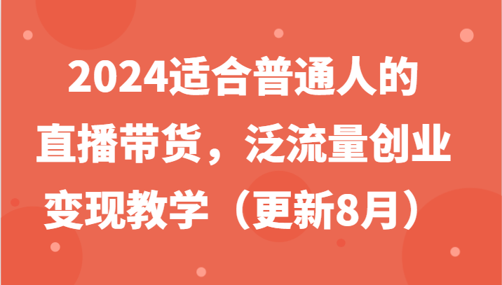 2024适合普通人的直播带货，泛流量创业变现教学(更新8月)K叔网赚资源-网赚项目-副业赚钱-互联网创业-资源整合K叔网赚资源