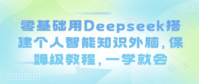 零基础用Deepseek搭建个人智能知识外脑，保姆级教程，一学就会K叔网赚资源-网赚项目-副业赚钱-互联网创业-资源整合K叔网赚资源