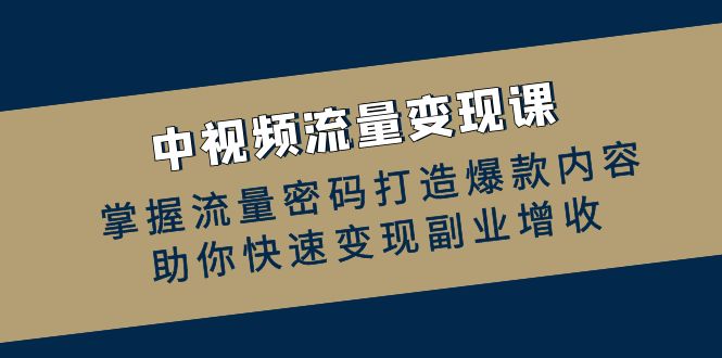 中视频流量变现课：掌握流量密码打造爆款内容，助你快速变现副业增收K叔网赚资源-网赚项目-副业赚钱-互联网创业-资源整合K叔网赚资源