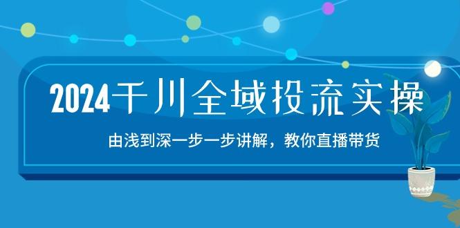2024千川-全域投流精品实操：由谈到深一步一步讲解，教你直播带货-15节K叔网赚资源-网赚项目-副业赚钱-互联网创业-资源整合K叔网赚资源