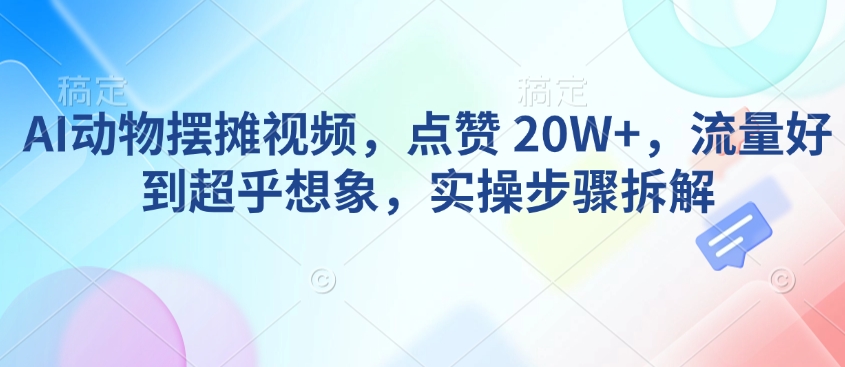 AI动物摆摊视频，点赞 20W+，流量好到超乎想象，实操步骤拆解K叔网赚资源-网赚项目-副业赚钱-互联网创业-资源整合K叔网赚资源