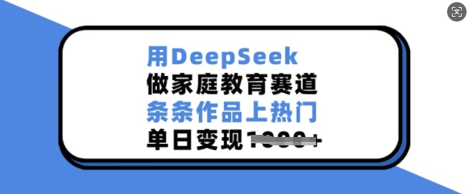 用DeepSeek做家庭教育赛道，条条作品上热门，单日变现多张K叔网赚资源-网赚项目-副业赚钱-互联网创业-资源整合K叔网赚资源