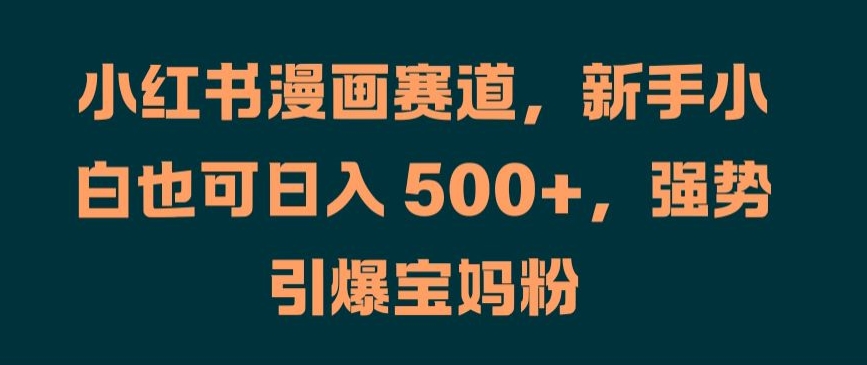 小红书漫画赛道，新手小白也可日入 500+，强势引爆宝妈粉【揭秘】K叔网赚资源-网赚项目-副业赚钱-互联网创业-资源整合K叔网赚资源