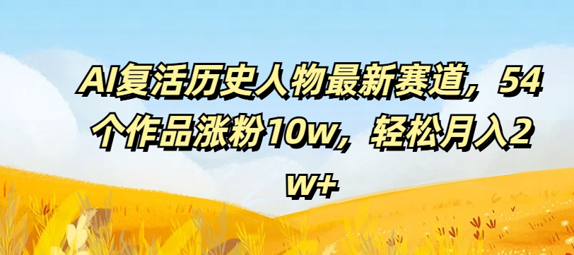 AI复活历史人物最新赛道，54个作品涨粉10w，轻松月入2w+【揭秘】K叔网赚资源-网赚项目-副业赚钱-互联网创业-资源整合K叔网赚资源