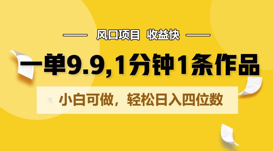 一单9.9，1分钟1条作品，小白可做，轻松日入四位数K叔网赚资源-网赚项目-副业赚钱-互联网创业-资源整合K叔网赚资源