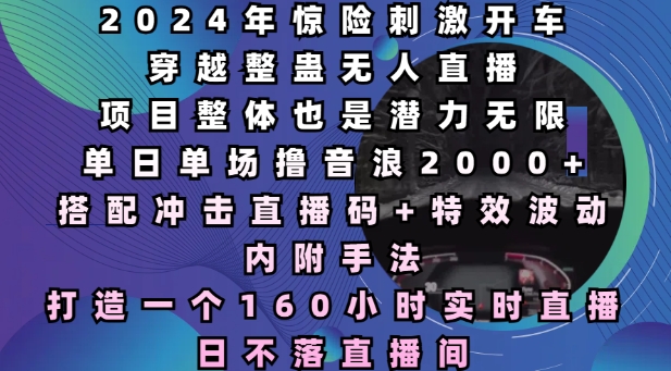 2024年惊险刺激开车穿越整蛊无人直播，单日单场撸音浪2000+，打造一个160小时实时直播日不落直播间【揭秘】K叔网赚资源-网赚项目-副业赚钱-互联网创业-资源整合K叔网赚资源