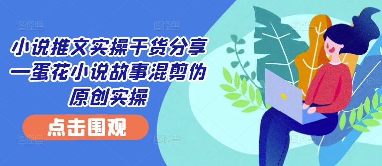 小说推文实操干货分享—蛋花小说故事混剪伪原创实操K叔网赚资源-网赚项目-副业赚钱-互联网创业-资源整合K叔网赚资源