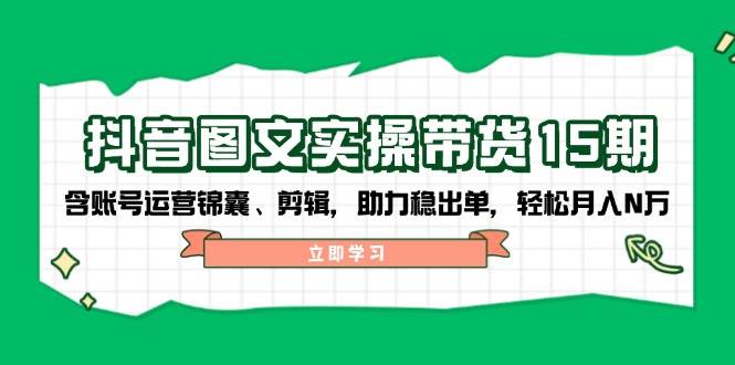 抖音图文带货实操第15期：账号运营锦囊、剪辑，助力稳出单，轻松月入N万K叔网赚资源-网赚项目-副业赚钱-互联网创业-资源整合K叔网赚资源