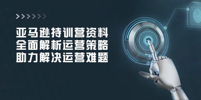 亚马逊持训营资料，全面解析运营策略，助力解决运营难题K叔网赚资源-网赚项目-副业赚钱-互联网创业-资源整合K叔网赚资源