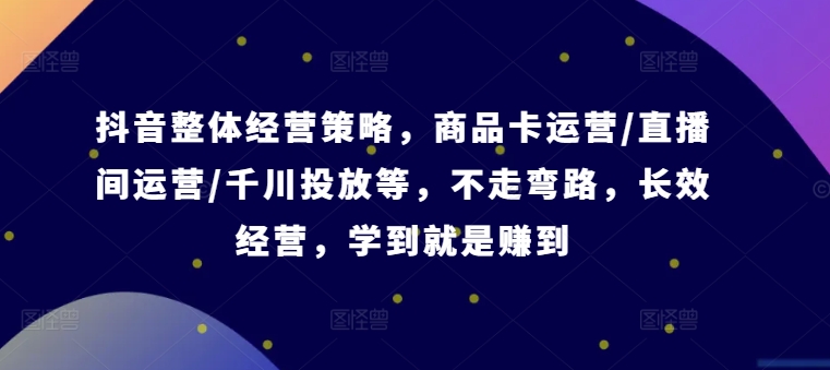 抖音整体经营策略，商品卡运营/直播间运营/千川投放等，不走弯路，学到就是赚到【录音】K叔网赚资源-网赚项目-副业赚钱-互联网创业-资源整合K叔网赚资源