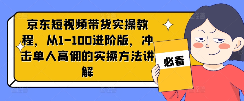 京东短视频带货实操教程，从1-100进阶版，冲击单人高佣的实操方法讲解K叔网赚资源-网赚项目-副业赚钱-互联网创业-资源整合K叔网赚资源