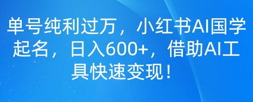 单号纯利过万，小红书AI国学起名，日入600+，借助AI工具快速变现K叔网赚资源-网赚项目-副业赚钱-互联网创业-资源整合K叔网赚资源
