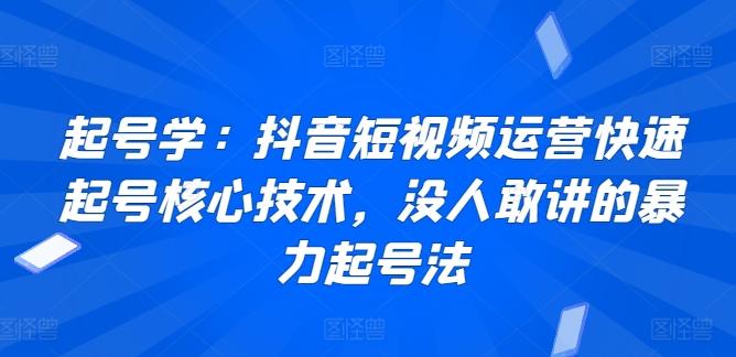 起号学：抖音短视频运营快速起号核心技术，没人敢讲的暴力起号法K叔网赚资源-网赚项目-副业赚钱-互联网创业-资源整合K叔网赚资源