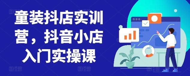 童装抖店实训营，抖音小店入门实操课K叔网赚资源-网赚项目-副业赚钱-互联网创业-资源整合K叔网赚资源
