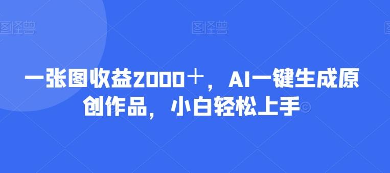 一张图收益2000＋，AI一键生成原创作品，小白轻松上手K叔网赚资源-网赚项目-副业赚钱-互联网创业-资源整合K叔网赚资源