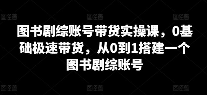 图书剧综账号带货实操课，0基础极速带货，从0到1搭建一个图书剧综账号K叔网赚资源-网赚项目-副业赚钱-互联网创业-资源整合K叔网赚资源