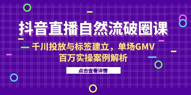 抖音直播自然流破圈课-6月，千川投放与标签建立，单场GMV百万实操案例解析K叔网赚资源-网赚项目-副业赚钱-互联网创业-资源整合K叔网赚资源