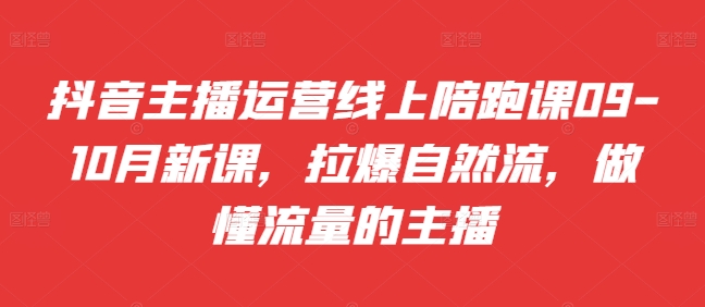 抖音主播运营线上陪跑课09-10月新课，拉爆自然流，做懂流量的主播K叔网赚资源-网赚项目-副业赚钱-互联网创业-资源整合K叔网赚资源